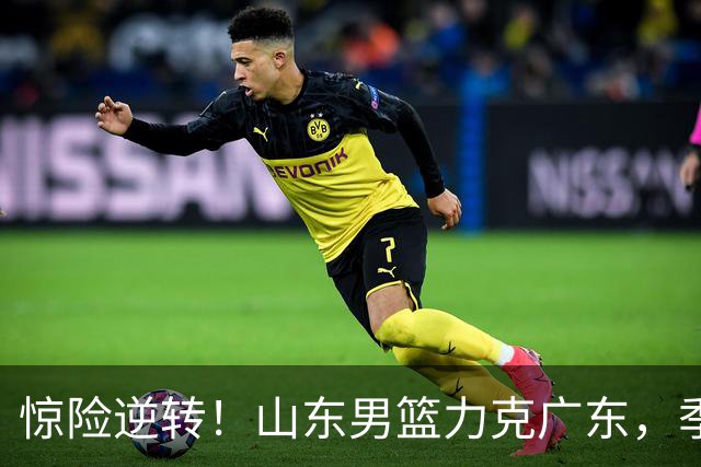 惊险逆转！山东男篮力克广东，季前赛激情四溢