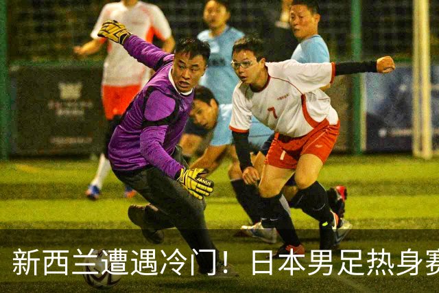 新西兰遭遇冷门！日本男足热身赛豪取四连胜